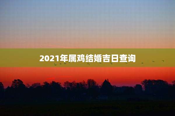 2021年属鸡结婚吉日查询