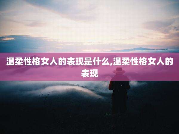 温柔性格女人的表现是什么,温柔性格女人的表现