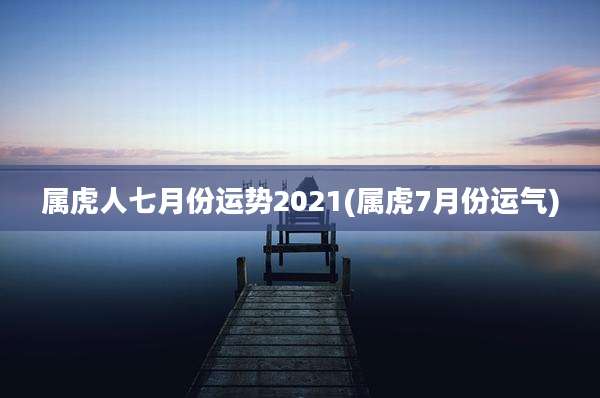 属虎人七月份运势2021(属虎7月份运气)