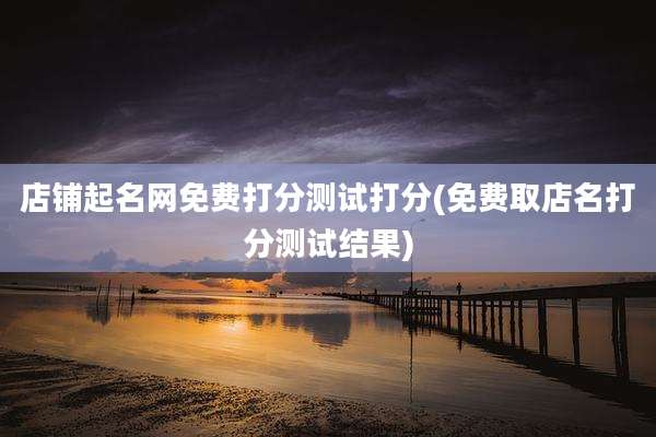 店铺起名网免费打分测试打分(免费取店名打分测试结果)