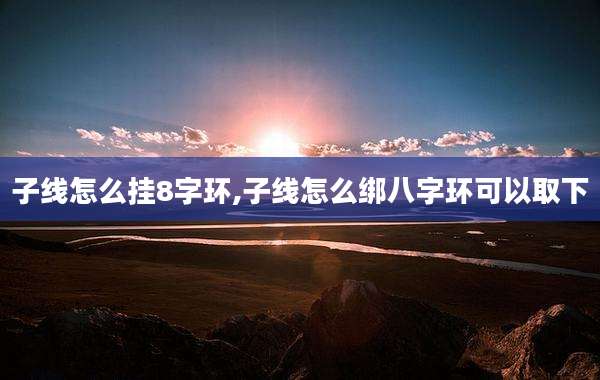 子线怎么挂8字环,子线怎么绑八字环可以取下