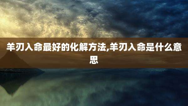 羊刃入命最好的化解方法,羊刃入命是什么意思