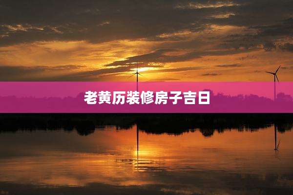 老黄历装修房子吉日