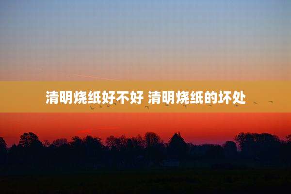 清明烧纸好不好 清明烧纸的坏处