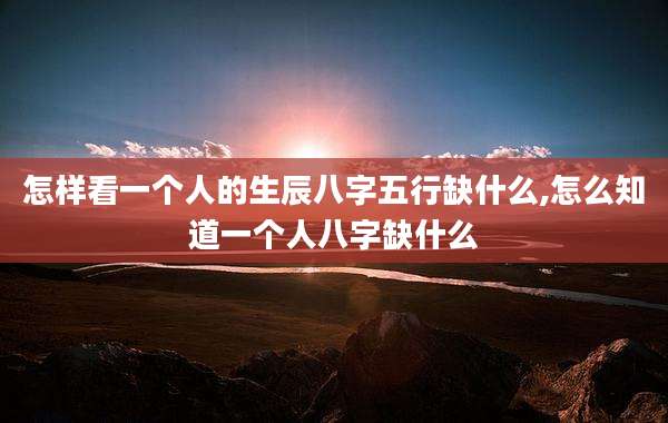 怎样看一个人的生辰八字五行缺什么,怎么知道一个人八字缺什么