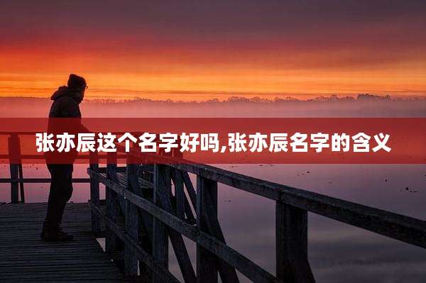 张亦辰这个名字好吗,张亦辰名字的含义