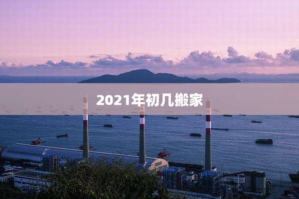 2021年初几搬家