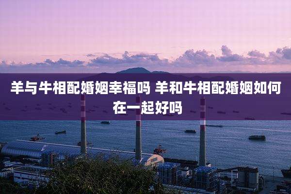 羊与牛相配婚姻幸福吗 羊和牛相配婚姻如何 在一起好吗