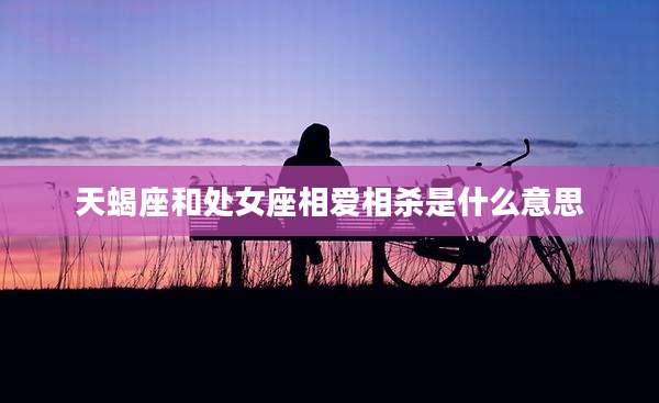 天蝎座和处女座相爱相杀是什么意思