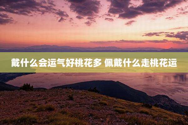 戴什么会运气好桃花多 佩戴什么走桃花运