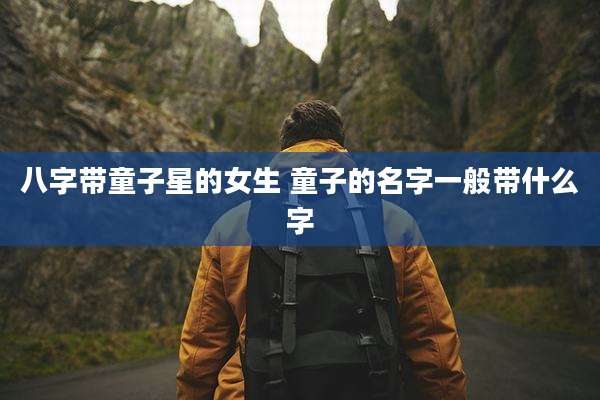 八字带童子星的女生 童子的名字一般带什么字