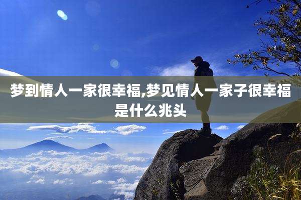 梦到情人一家很幸福,梦见情人一家子很幸福是什么兆头
