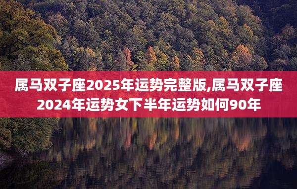 属马双子座2025年运势完整版,属马双子座2024年运势女下半年运势如何90年