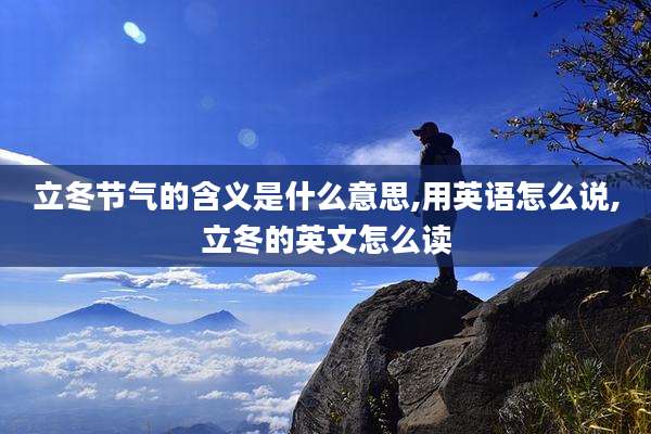 立冬节气的含义是什么意思,用英语怎么说,立冬的英文怎么读
