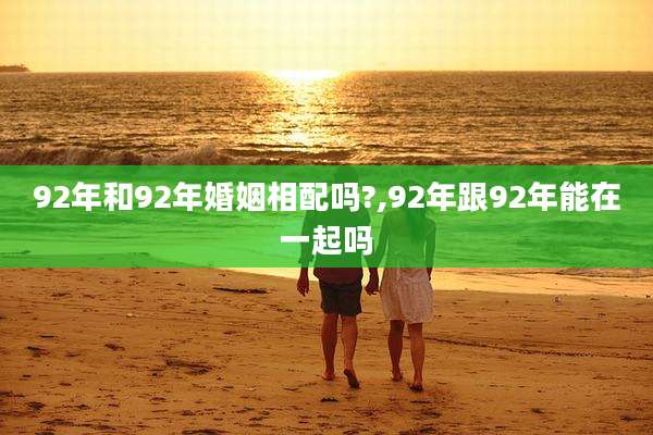 92年和92年婚姻相配吗?,92年跟92年能在一起吗