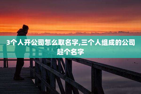3个人开公司怎么取名字,三个人组成的公司起个名字