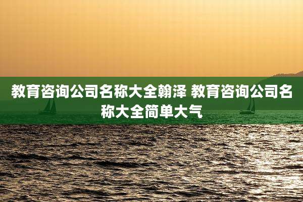 教育咨询公司名称大全翰泽 教育咨询公司名称大全简单大气