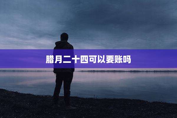 腊月二十四可以要账吗