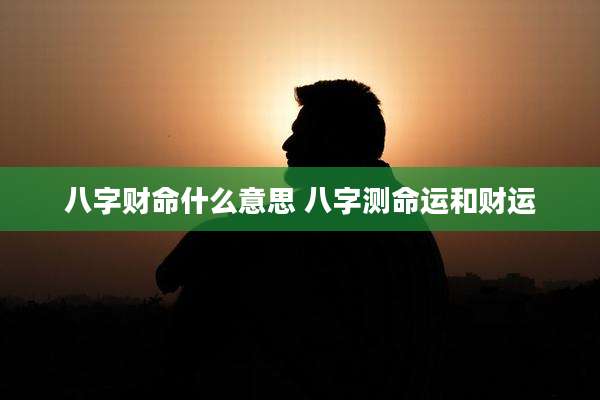 八字财命什么意思 八字测命运和财运