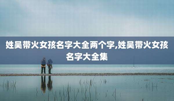 姓吴带火女孩名字大全两个字,姓吴带火女孩名字大全集