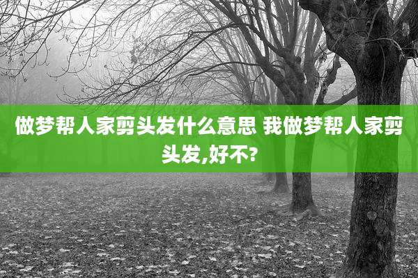 做梦帮人家剪头发什么意思 我做梦帮人家剪头发,好不?