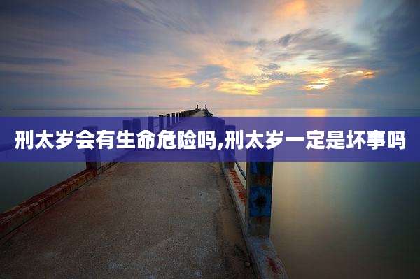 刑太岁会有生命危险吗,刑太岁一定是坏事吗