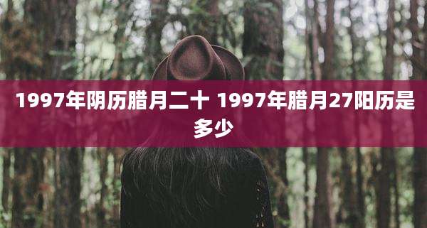 1997年阴历腊月二十 1997年腊月27阳历是多少