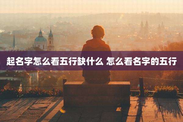 起名字怎么看五行缺什么 怎么看名字的五行