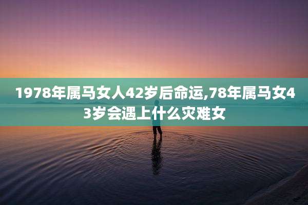 1978年属马女人42岁后命运,78年属马女43岁会遇上什么灾难女