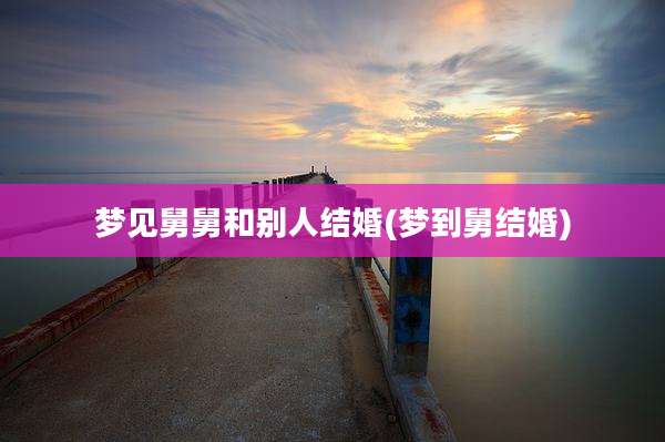 梦见舅舅和别人结婚(梦到舅结婚)