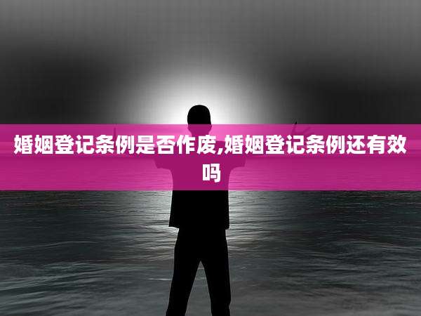 婚姻登记条例是否作废,婚姻登记条例还有效吗