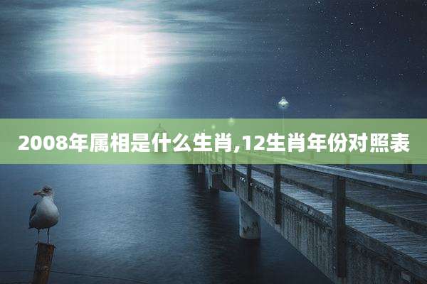 2008年属相是什么生肖,12生肖年份对照表