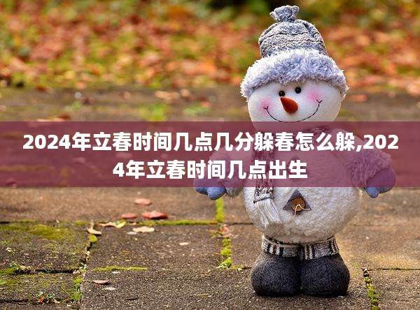 2024年立春时间几点几分躲春怎么躲,2024年立春时间几点出生
