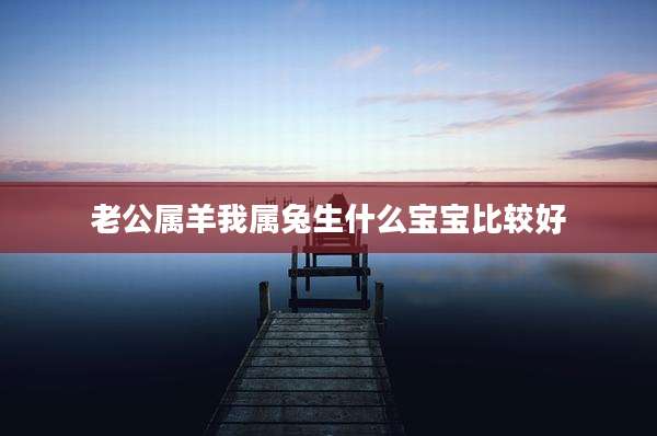 老公属羊我属兔生什么宝宝比较好