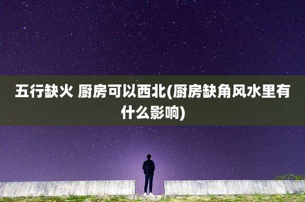五行缺火 厨房可以西北(厨房缺角风水里有什么影响)