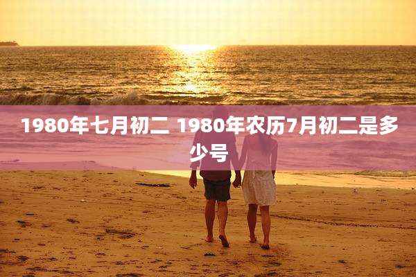 1980年七月初二 1980年农历7月初二是多少号