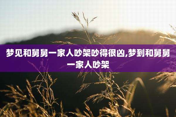 梦见和舅舅一家人吵架吵得很凶,梦到和舅舅一家人吵架