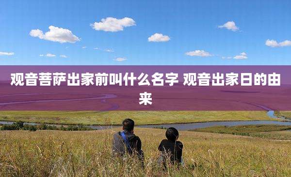 观音菩萨出家前叫什么名字 观音出家日的由来