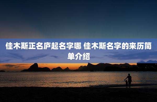 佳木斯正名庐起名字哪 佳木斯名字的来历简单介绍
