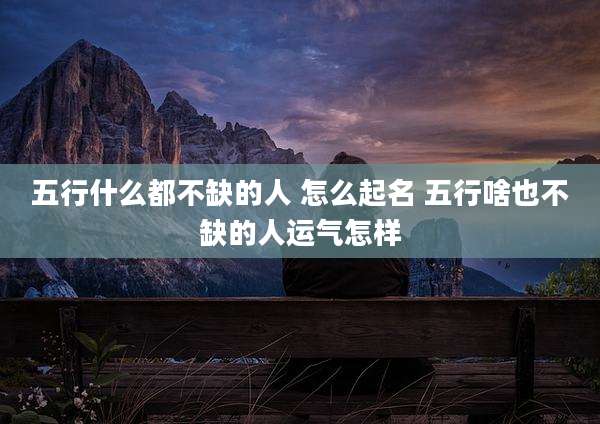 五行什么都不缺的人 怎么起名 五行啥也不缺的人运气怎样