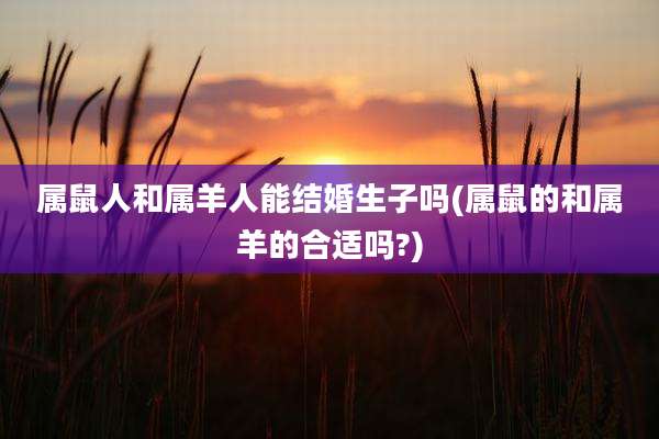 属鼠人和属羊人能结婚生子吗(属鼠的和属羊的合适吗?)