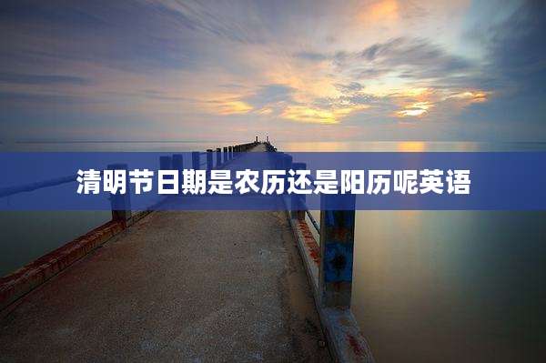 清明节日期是农历还是阳历呢英语