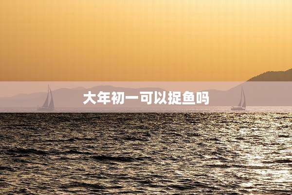 大年初一可以捉鱼吗