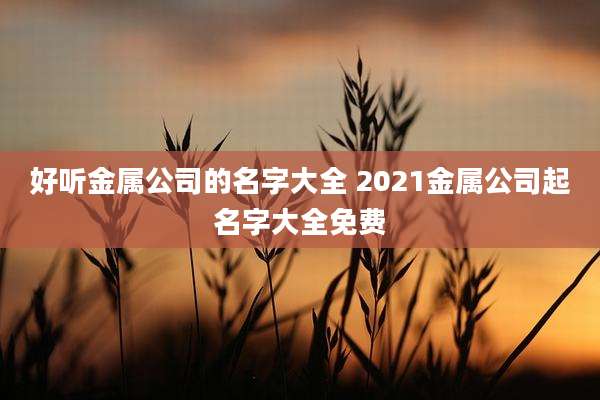 好听金属公司的名字大全 2021金属公司起名字大全免费