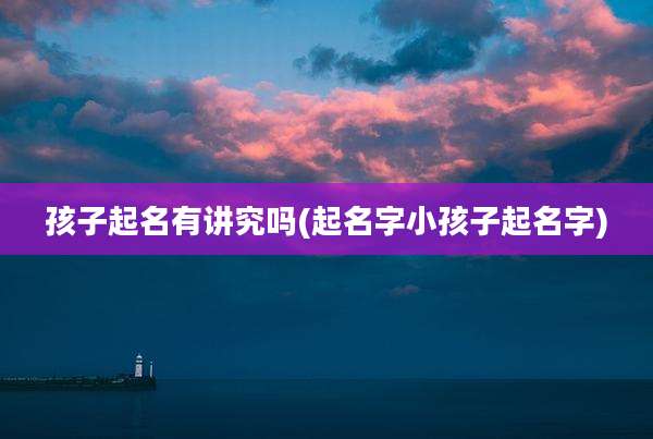 孩子起名有讲究吗(起名字小孩子起名字)