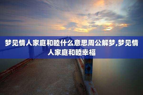 梦见情人家庭和睦什么意思周公解梦,梦见情人家庭和睦幸福