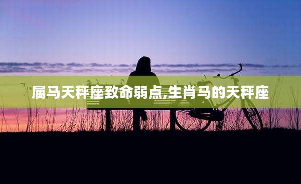 属马天秤座致命弱点,生肖马的天秤座