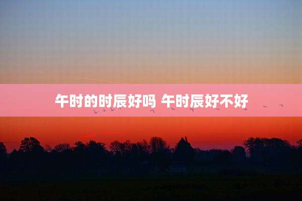 午时的时辰好吗 午时辰好不好