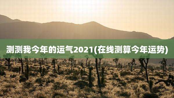 测测我今年的运气2021(在线测算今年运势)
