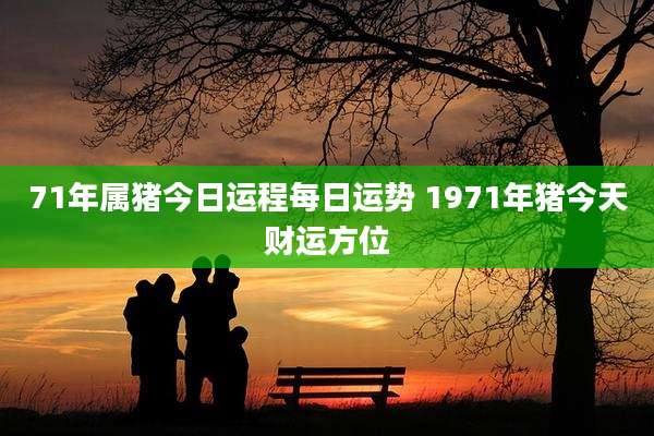 71年属猪今日运程每日运势 1971年猪今天财运方位